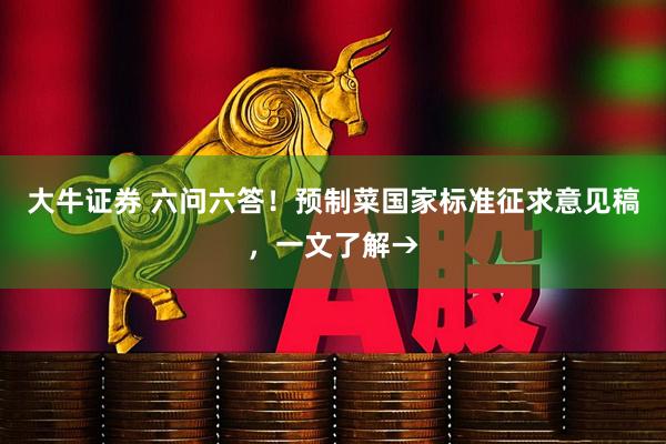 大牛证券 六问六答！预制菜国家标准征求意见稿，一文了解→