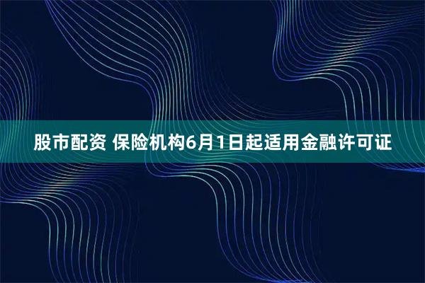 股市配资 保险机构6月1日起适用金融许可证