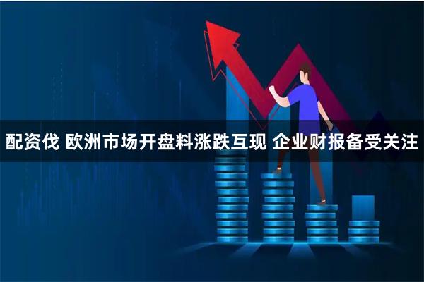 配资伐 欧洲市场开盘料涨跌互现 企业财报备受关注