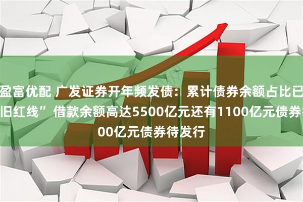 盈富优配 广发证券开年频发债：累计债券余额占比已触及“旧红线” 借款余额高达5500亿元还有1100亿元债券待发行