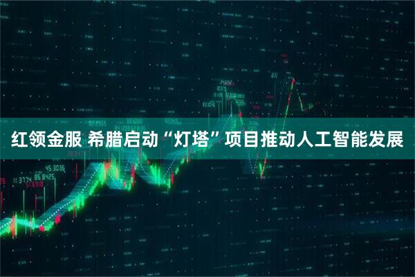 红领金服 希腊启动“灯塔”项目推动人工智能发展